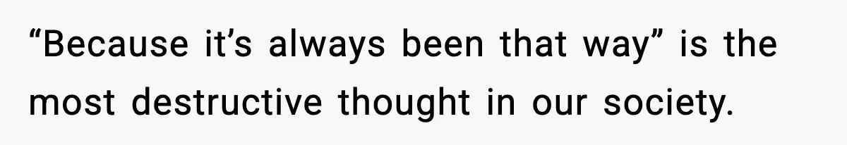 “Because it’s always been that way” is the most destructive thought in our society.