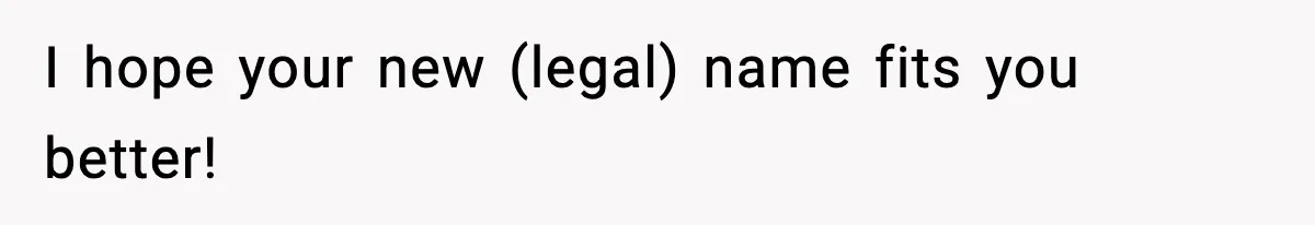 I hope your new (legal) name fits you better!
