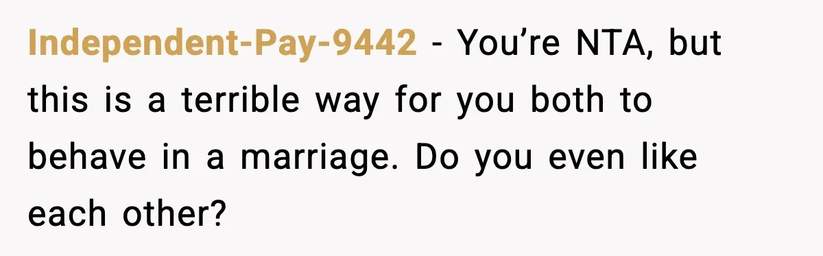 Independent-Pay-9442 - You’re NTA, but this is a terrible way for you both to behave in a marriage. Do you even like each other?