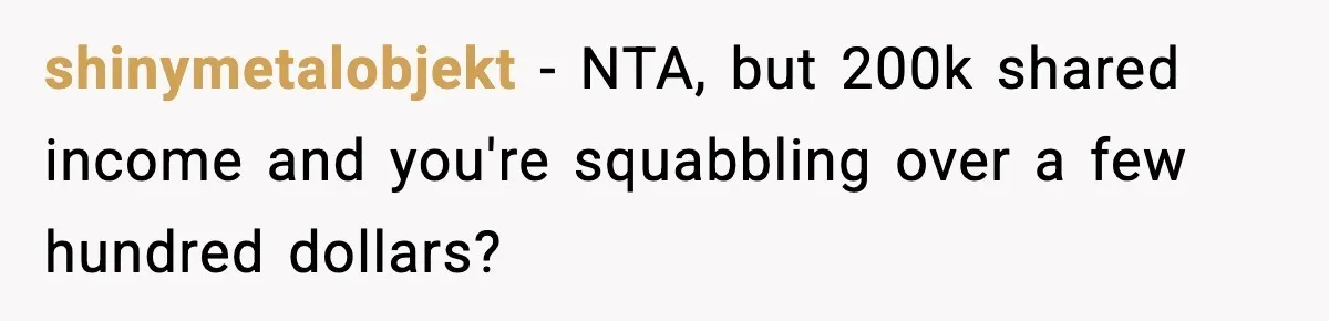 shinymetalobjekt - NTA, but 200k shared income and you're squabbling over a few hundred dollars?