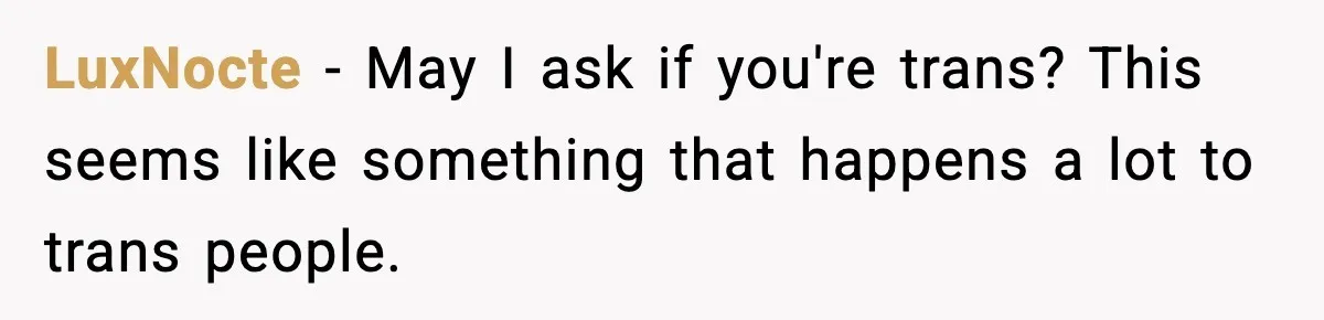 LuxNocte − May I ask if you're trans? This seems like something that happens a lot to trans people.