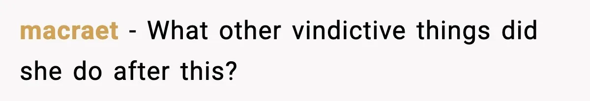 macraet − What other vindictive things did she do after this?