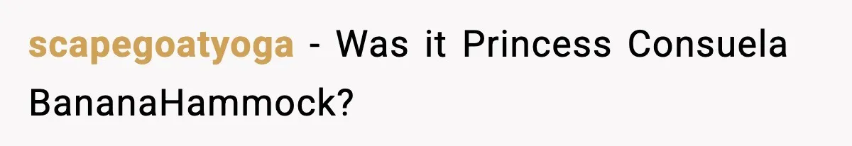 scapegoatyoga − Was it Princess Consuela BananaHammock?