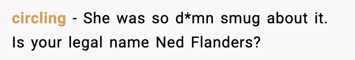 circling − She was so d*mn smug about it. Is your legal name Ned Flanders?