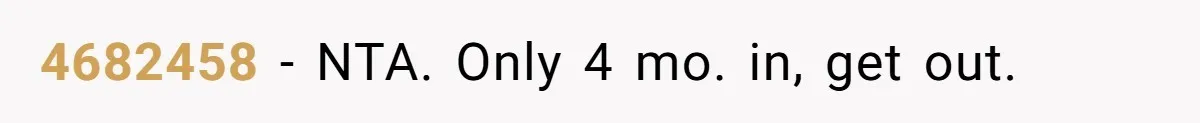 4682458 − NTA. Only 4 mo. in, get out.