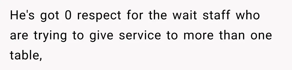 He's got 0 respect for the wait staff who are trying to give service to more than one table,
