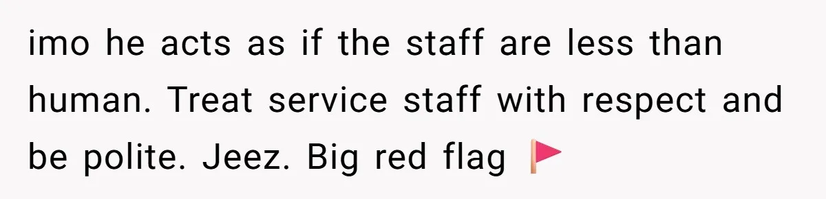 imo he acts as if the staff are less than human. Treat service staff with respect and be polite. Jeez. Big red flag 🚩