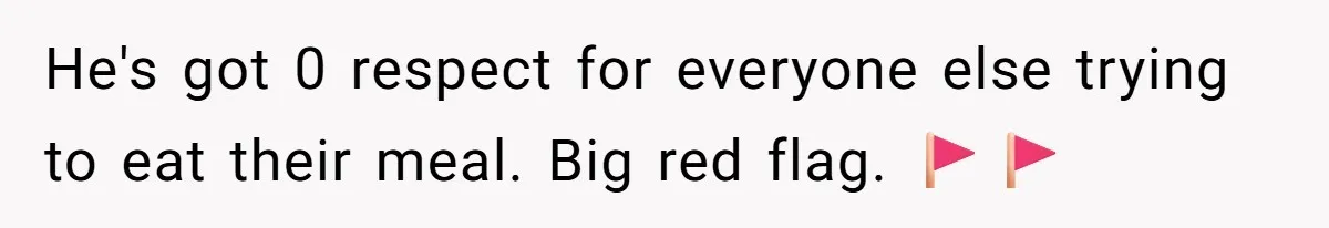 He's got 0 respect for everyone else trying to eat their meal. Big red flag. 🚩🚩