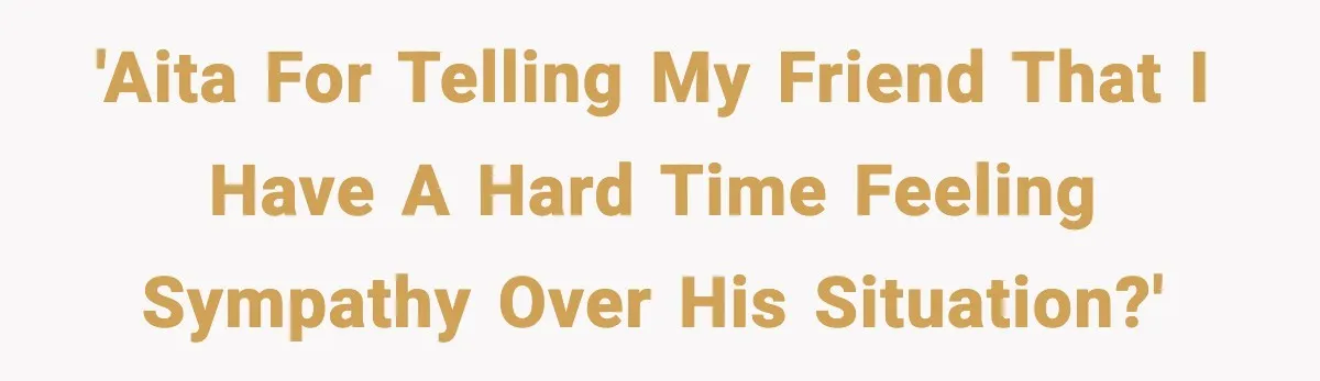 'AITA for telling my friend that I have a hard time feeling sympathy over his situation?'