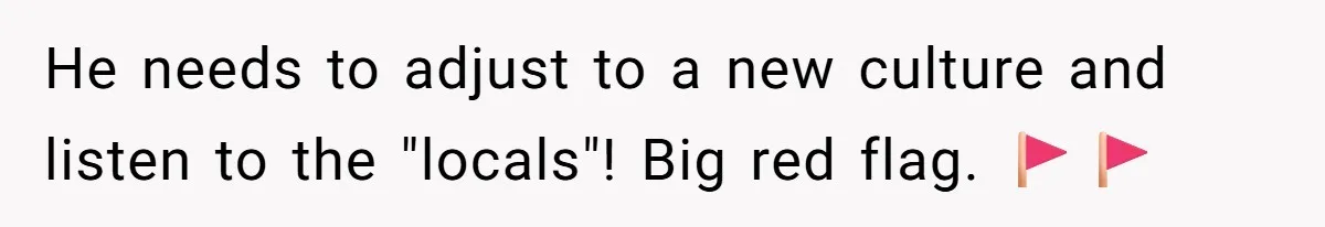 He needs to adjust to a new culture and listen to the "locals"! Big red flag. 🚩🚩