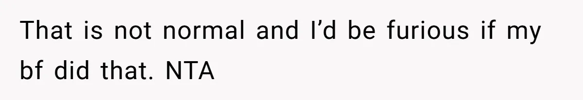 That is not normal and I’d be furious if my bf did that. NTA