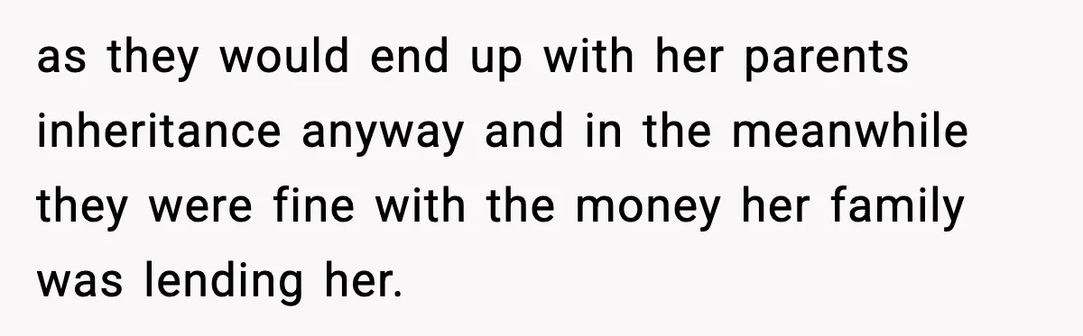 as they would end up with her parents inheritance anyway and in the meanwhile they were fine with the money her family was lending her.