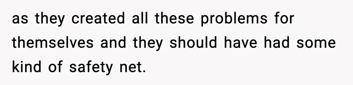 as they created all these problems for themselves and they should have had some kind of safety net.