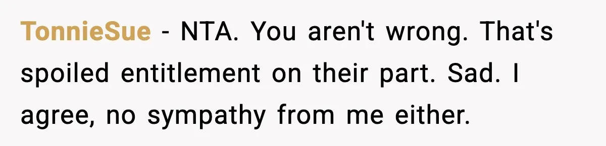 TonnieSue - NTA. You aren't wrong. That's spoiled entitlement on their part. Sad. I agree, no sympathy from me either.