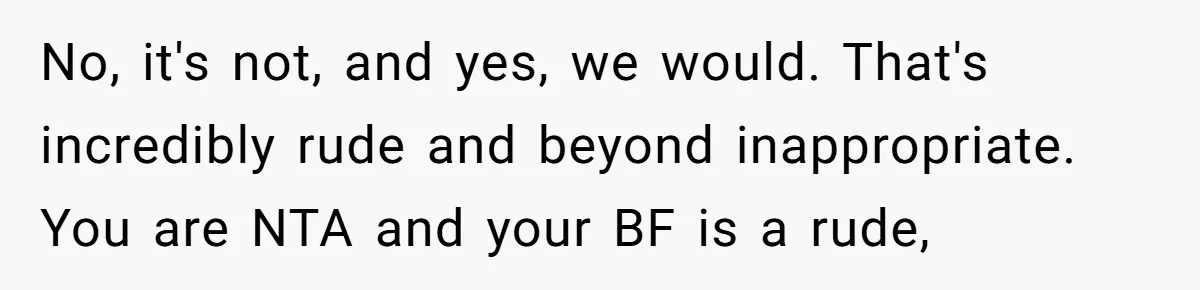No, it's not, and yes, we would. That's incredibly rude and beyond inappropriate. You are NTA and your BF is a rude,