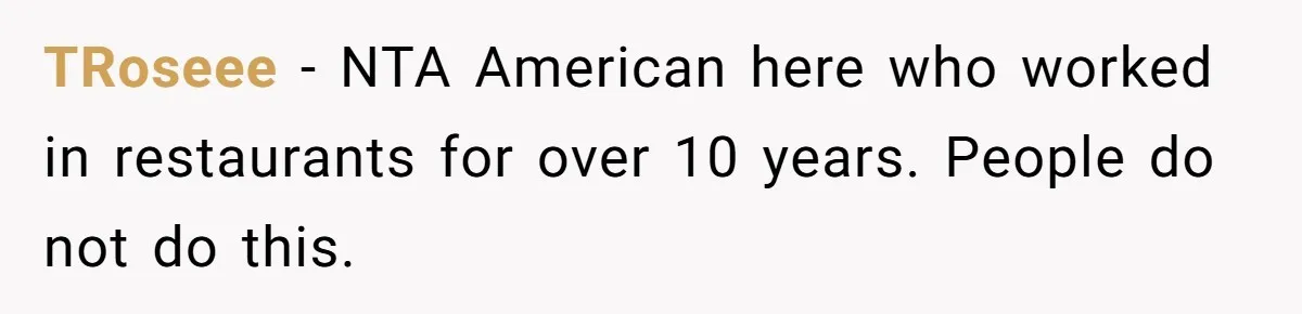 TRoseee − NTA American here who worked in restaurants for over 10 years. People do not do this.