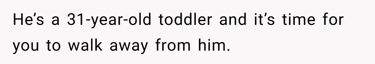He’s a 31-year-old toddler and it’s time for you to walk away from him.