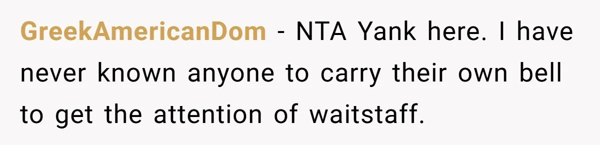 GreekAmericanDom − NTA Yank here. I have never known anyone to carry their own bell to get the attention of waitstaff.