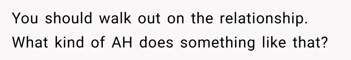 You should walk out on the relationship. What kind of AH does something like that?