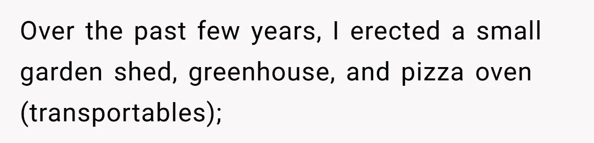 Over the past few years, I erected a small garden shed, greenhouse, and pizza oven (transportables);