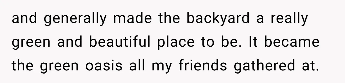 and generally made the backyard a really green and beautiful place to be. It became the green oasis all my friends gathered at.