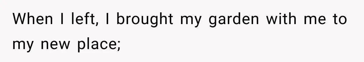 When I left, I brought my garden with me to my new place;