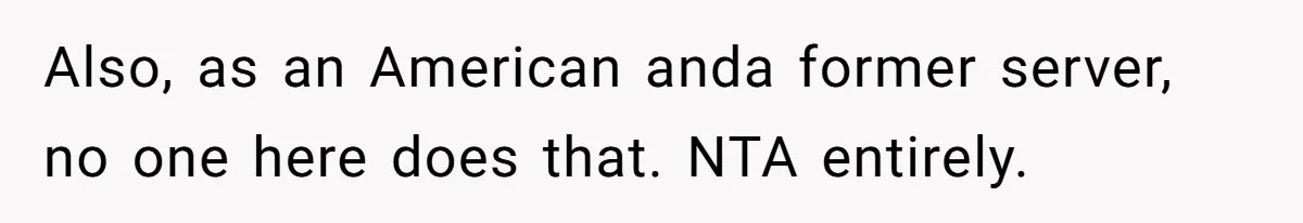 Also, as an American anda former server, no one here does that. NTA entirely.