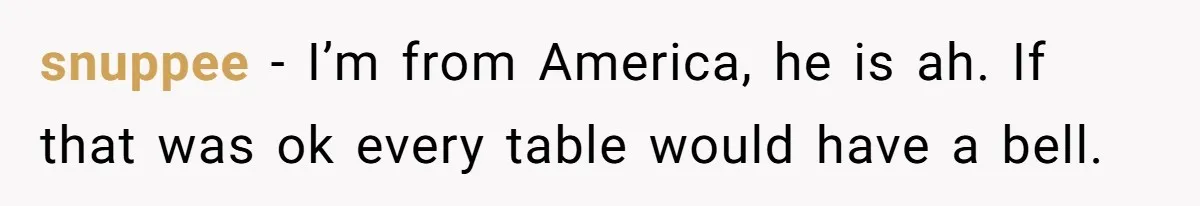 snuppee − I’m from America, he is ah. If that was ok every table would have a bell.