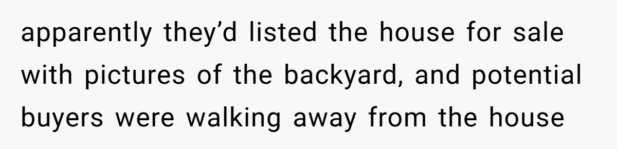 apparently they’d listed the house for sale with pictures of the backyard, and potential buyers were walking away from the house