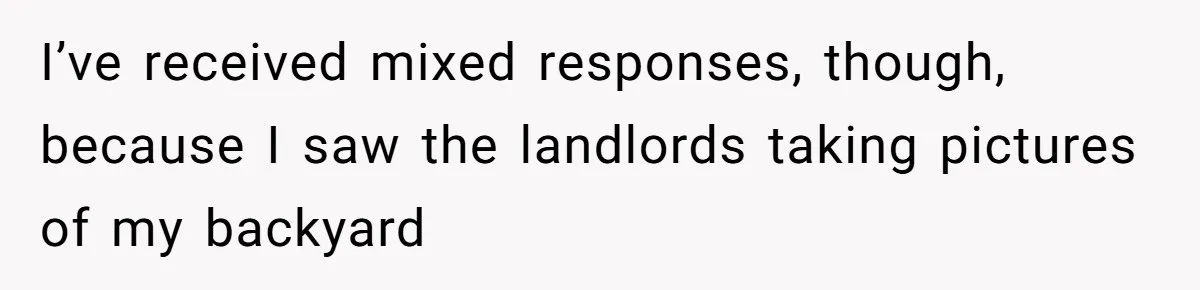 I’ve received mixed responses, though, because I saw the landlords taking pictures of my backyard