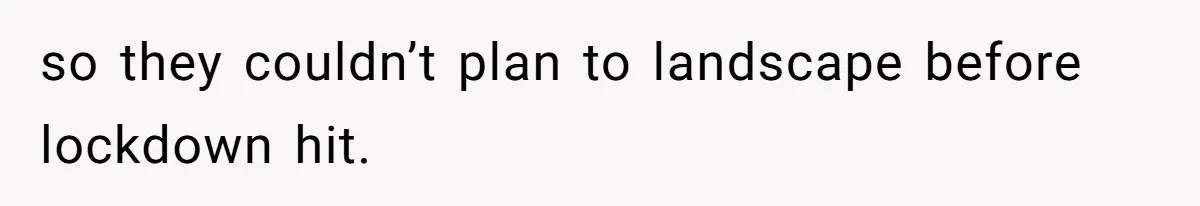 so they couldn’t plan to landscape before lockdown hit.