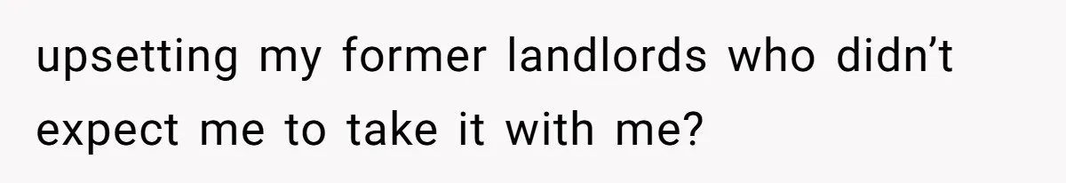 upsetting my former landlords who didn’t expect me to take it with me?