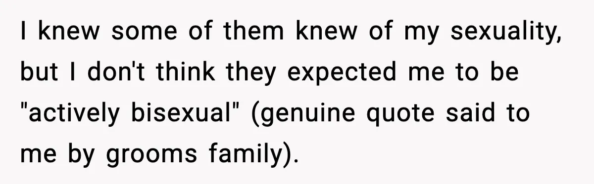 I knew some of them knew of my sexuality, but I don't think they expected me to be "actively bisexual" (genuine quote said to me by grooms family).