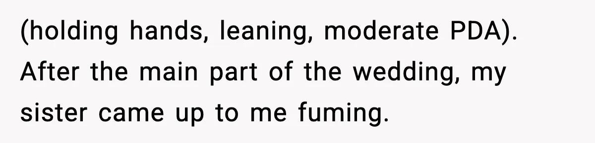 (holding hands, leaning, moderate PDA). After the main part of the wedding, my sister came up to me fuming.