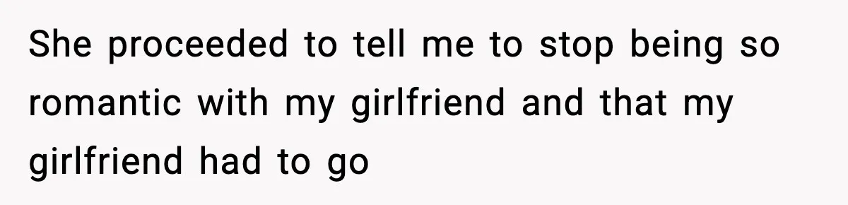 She proceeded to tell me to stop being so romantic with my girlfriend and that my girlfriend had to go
