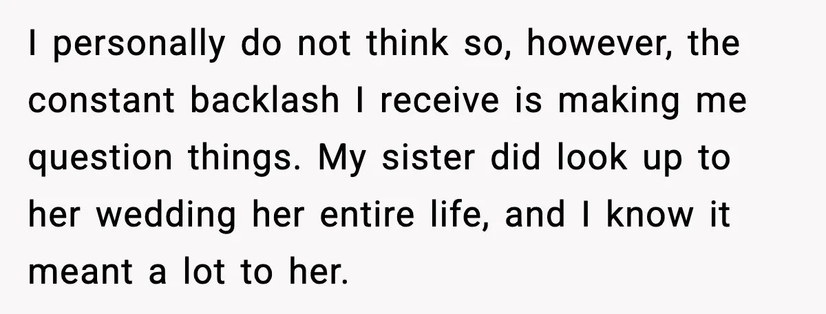 I personally do not think so, however, the constant backlash I receive is making me question things. My sister did look up to her wedding her entire life, and I...