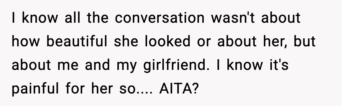 I know all the conversation wasn't about how beautiful she looked or about her, but about me and my girlfriend. I know it's painful for her so.... AITA?
