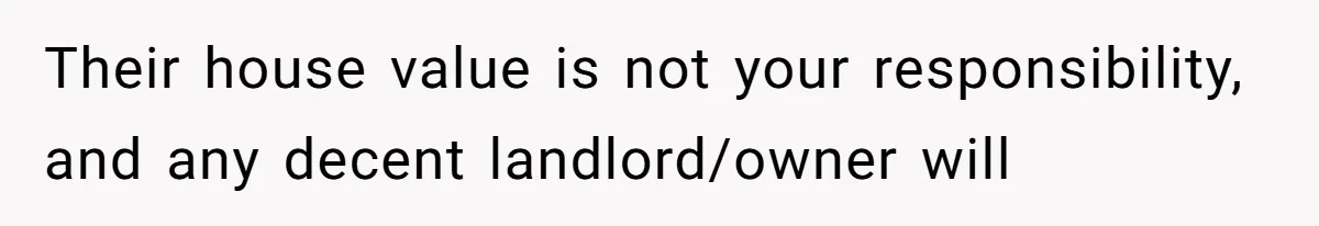 Their house value is not your responsibility, and any decent landlord/owner will