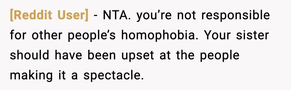 [Reddit User] - NTA. you’re not responsible for other people’s homophobia. Your sister should have been upset at the people making it a spectacle.