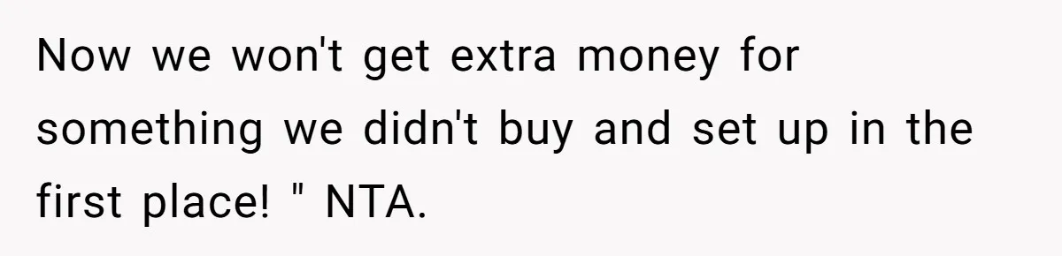 Now we won't get extra money for something we didn't buy and set up in the first place! " NTA.