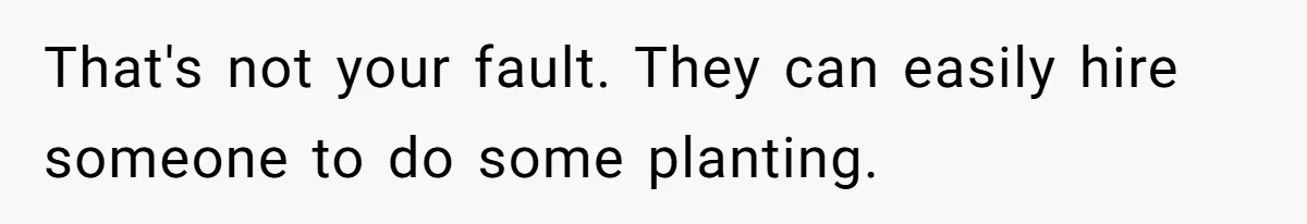 That's not your fault. They can easily hire someone to do some planting.