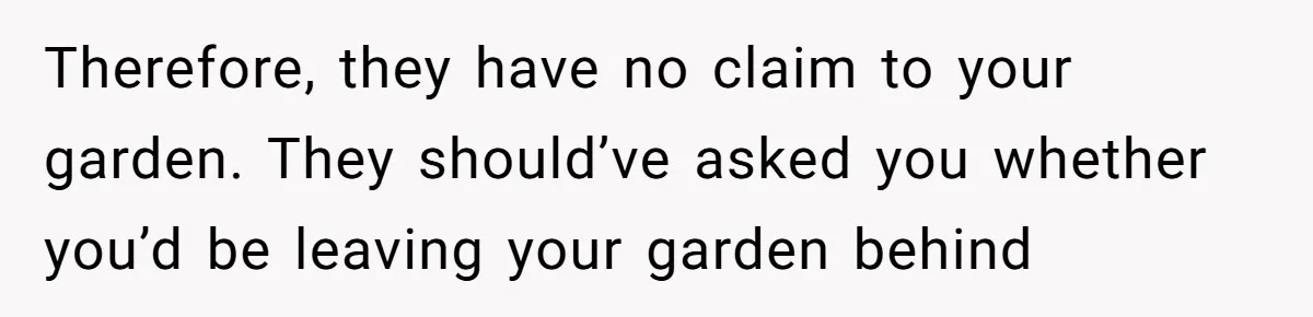 Therefore, they have no claim to your garden. They should’ve asked you whether you’d be leaving your garden behind