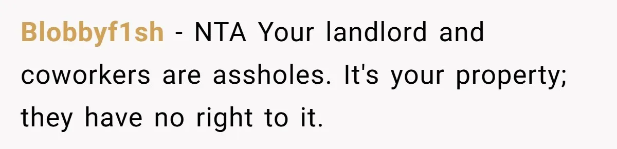 Blobbyf1sh − NTA Your landlord and coworkers are assholes. It's your property; they have no right to it.
