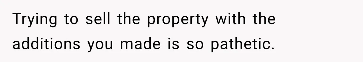 Trying to sell the property with the additions you made is so pathetic.