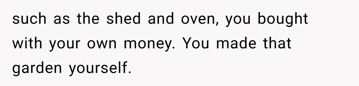 such as the shed and oven, you bought with your own money. You made that garden yourself.
