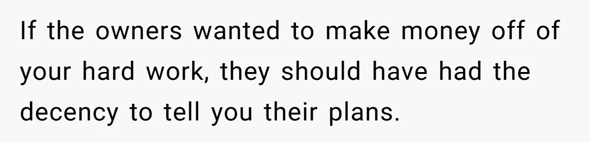 If the owners wanted to make money off of your hard work, they should have had the decency to tell you their plans.