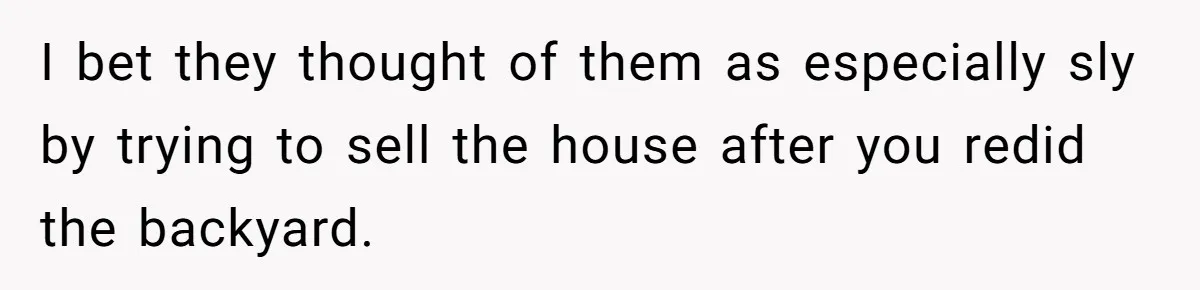 I bet they thought of them as especially sly by trying to sell the house after you redid the backyard.