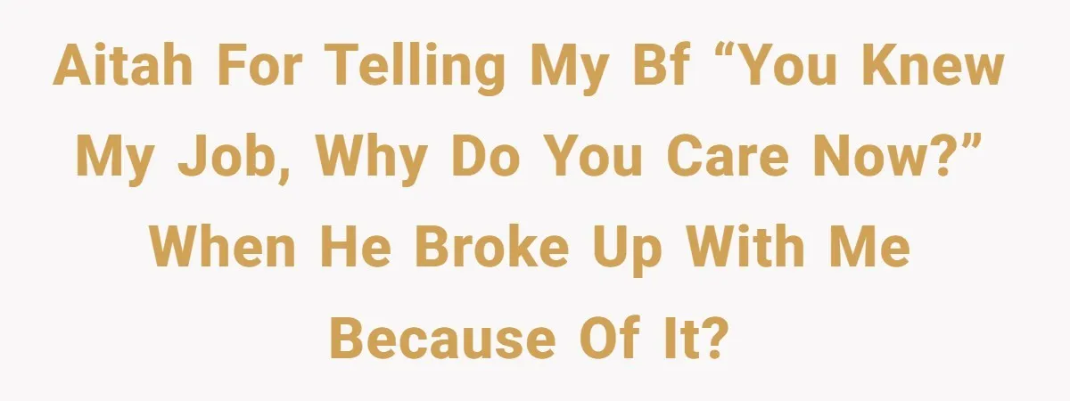 AITAH for telling my bf “you knew my job, why do you care now?” when he broke up with me because of it?