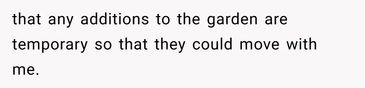that any additions to the garden are temporary so that they could move with me.