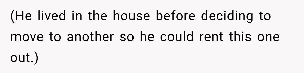 (He lived in the house before deciding to move to another so he could rent this one out.)
